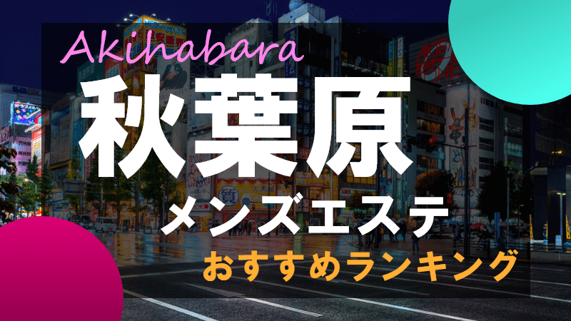 秋葉原メンズエステおすすめランキング！口コミ＆体験談で比較【2024年最新版】