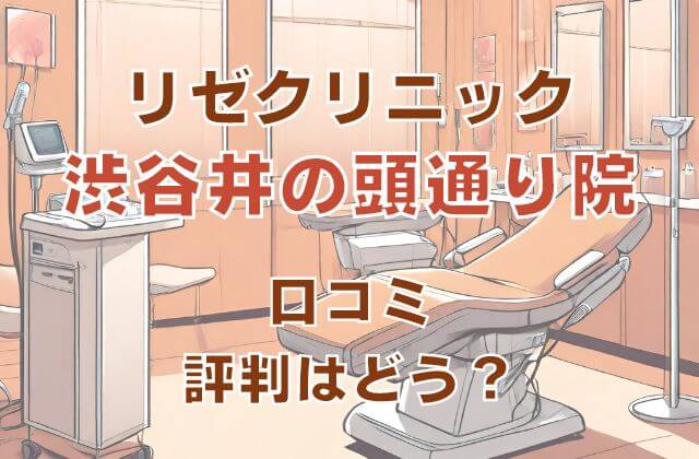 リゼクリニック渋谷井の頭通り院の口コミ・アクセスと予約前に知るべき全て。