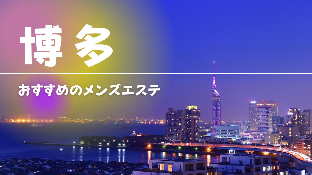 2024年12月更新】福岡市・博多で今人気のメンズエステランキング｜メンズリラク