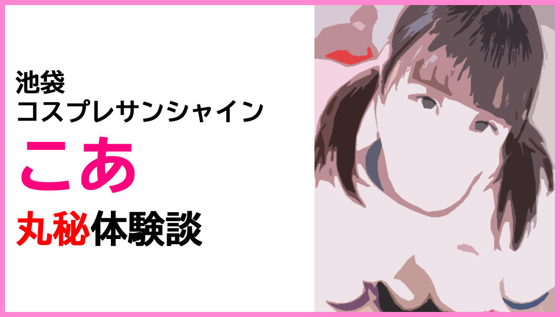 後追い+投稿レポ怒涛の7本！】池袋ホテヘル「コスプレサンシャイン」こあちゃん  巷で淫獣と噂の悩殺エロ少女は超予約困難の気まぐれ娘！争奪戦に参加すべきかどうかは記事を見て判断してください！【くみちょうのパイパン風俗レポ