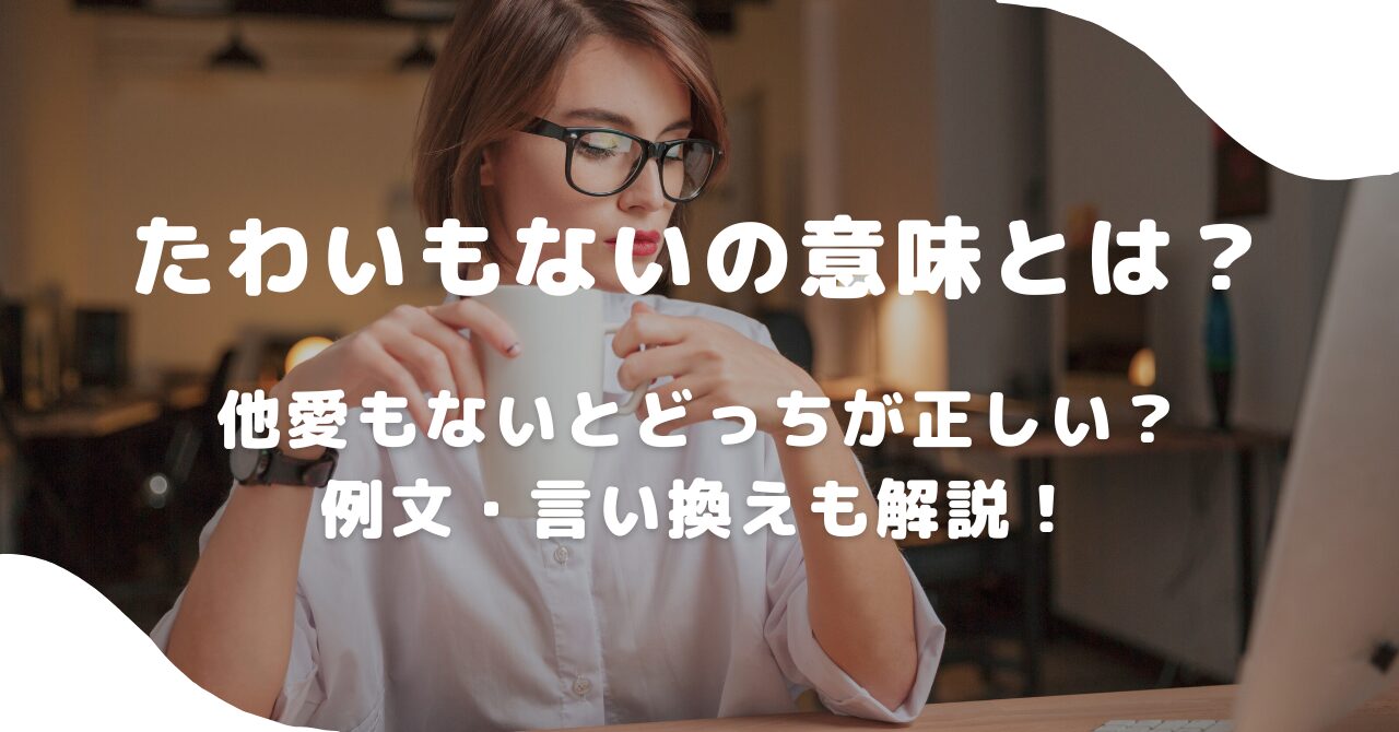 たわいもないの意味とは？語源や類語・使い方・英語表現を例文解説 | BizLog