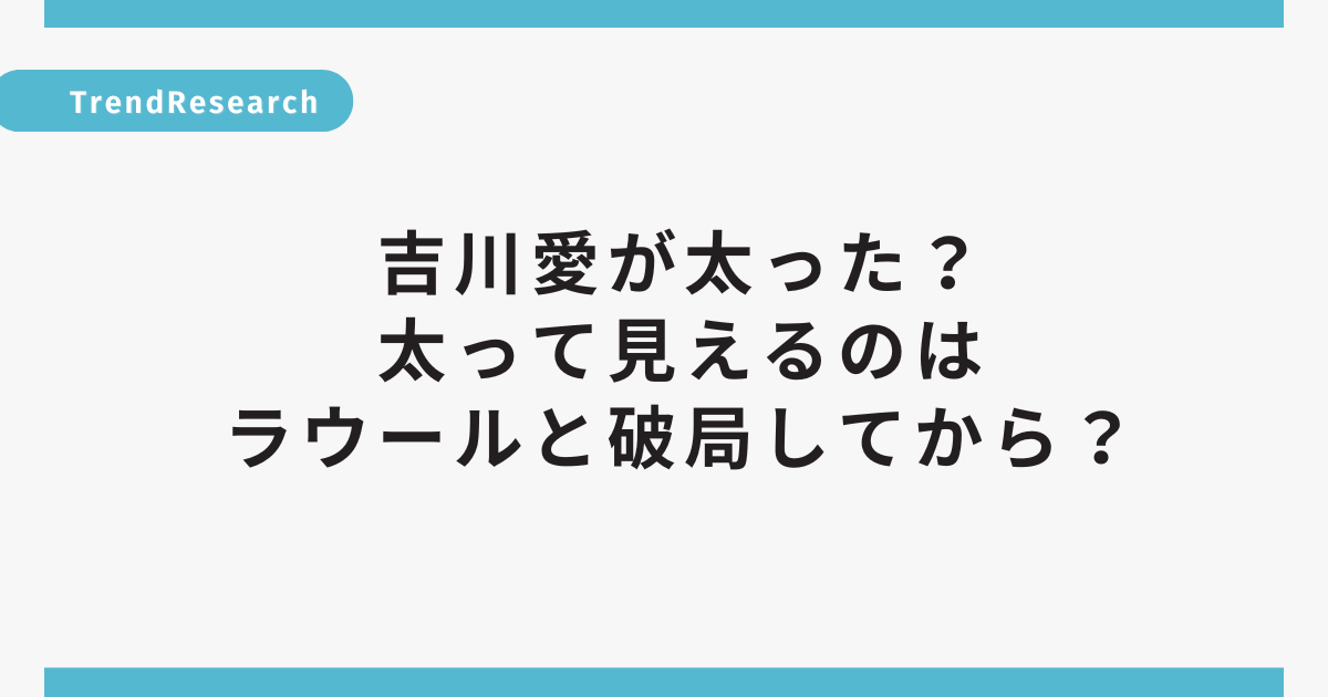 吉川愛が激太り！真夏のシンデレラで見せる足太ムチムチがっしりボディーに視聴者騒然！